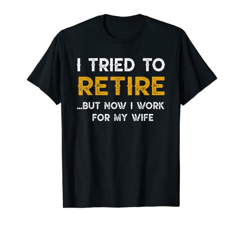 I Tried To Retire But Now I Work For My Wife T-shirt T-Shirt