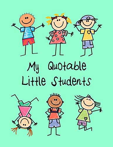 My Quotable Little Students: A Teacher Journal to Record and Collect Kids Unforgettable Sayings - Cute, Funny and Hilarious Classroom Stories (Pre-K, Kindergarten & Elementary Teacher Memory Book)